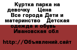 Куртка парка на девочку  › Цена ­ 700 - Все города Дети и материнство » Детская одежда и обувь   . Ивановская обл.